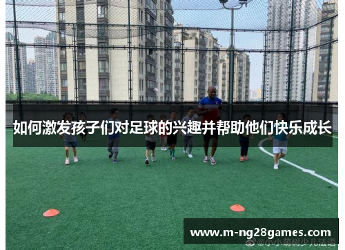如何激发孩子们对足球的兴趣并帮助他们快乐成长