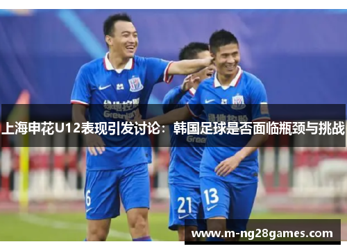 上海申花U12表现引发讨论：韩国足球是否面临瓶颈与挑战