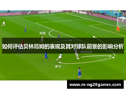 如何评估贝林厄姆的表现及其对球队前景的影响分析