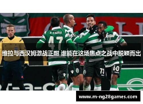 维拉与西汉姆激战正酣 谁能在这场焦点之战中脱颖而出 维拉与西汉姆激战正酣 谁能在这场焦点之战中脱颖而出