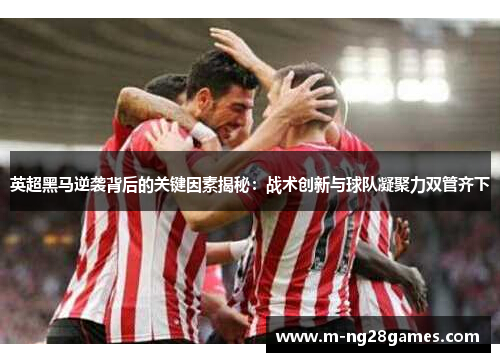 英超黑马逆袭背后的关键因素揭秘：战术创新与球队凝聚力双管齐下