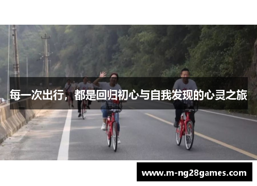 每一次出行,都是回归初心与自我发现的心灵之旅 每一次出行,都是回归初心与自我发现的心灵之旅