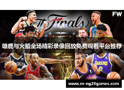 雄鹿与火箭全场精彩录像回放免费观看平台推荐 雄鹿与火箭全场精彩录像回放免费观看平台推荐