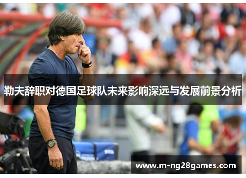 勒夫辞职对德国足球队未来影响深远与发展前景分析