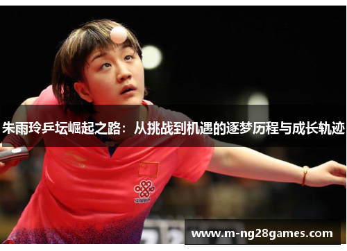 朱雨玲乒坛崛起之路:从挑战到机遇的逐梦历程与成长轨迹 朱雨玲乒坛崛起之路:从挑战到机遇的逐梦历程与成长轨迹