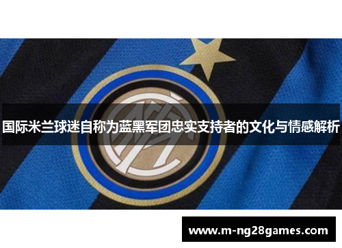 国际米兰球迷自称为蓝黑军团忠实支持者的文化与情感解析 国际米兰球迷自称为蓝黑军团忠实支持者的文化与情感解析