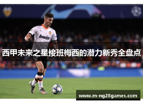 西甲未来之星接班梅西的潜力新秀全盘点 西甲未来之星接班梅西的潜力新秀全盘点