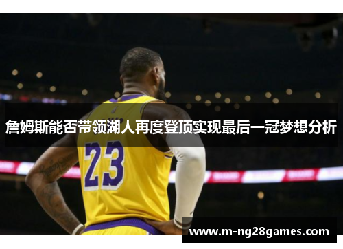詹姆斯能否带领湖人再度登顶实现最后一冠梦想分析 詹姆斯能否带领湖人再度登顶实现最后一冠梦想分析