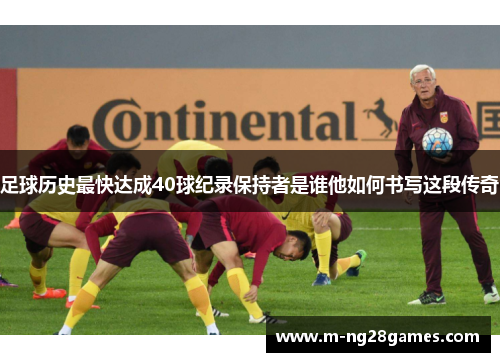 足球历史最快达成40球纪录保持者是谁他如何书写这段传奇 足球历史最快达成40球纪录保持者是谁他如何书写这段传奇