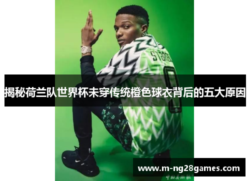 揭秘荷兰队世界杯未穿传统橙色球衣背后的五大原因 揭秘荷兰队世界杯未穿传统橙色球衣背后的五大原因