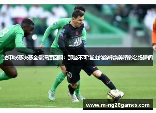 法甲联赛决赛全景深度回顾:那些不可错过的巅峰绝美精彩名场瞬间 法甲联赛决赛全景深度回顾:那些不可错过的巅峰绝美精彩名场瞬间