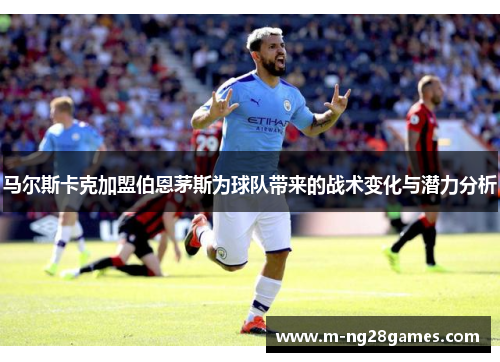 马尔斯卡克加盟伯恩茅斯为球队带来的战术变化与潜力分析
