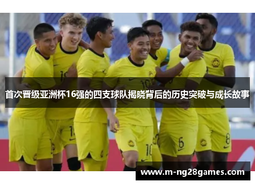 首次晋级亚洲杯16强的四支球队揭晓背后的历史突破与成长故事