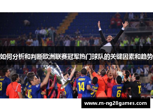 如何分析和判断欧洲联赛冠军热门球队的关键因素和趋势 如何分析和判断欧洲联赛冠军热门球队的关键因素和趋势