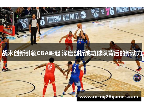 战术创新引领CBA崛起 深度剖析成功球队背后的新动力
