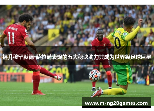 提升穆罕默德·萨拉赫表现的五大秘诀助力其成为世界级足球巨星
