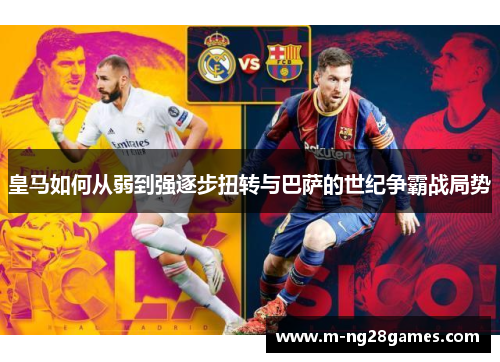 皇马如何从弱到强逐步扭转与巴萨的世纪争霸战局势 皇马如何从弱到强逐步扭转与巴萨的世纪争霸战局势