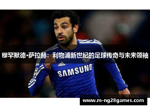 穆罕默德·萨拉赫:利物浦新世纪的足球传奇与未来领袖 穆罕默德·萨拉赫:利物浦新世纪的足球传奇与未来领袖