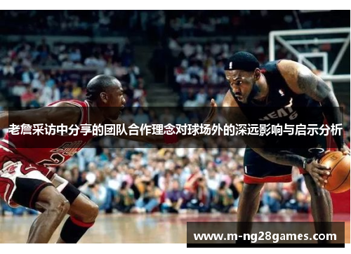 老詹采访中分享的团队合作理念对球场外的深远影响与启示分析 老詹采访中分享的团队合作理念对球场外的深远影响与启示分析