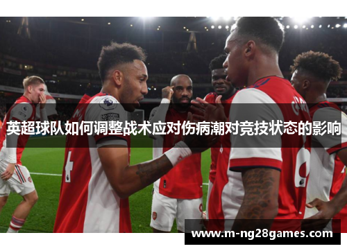 英超球队如何调整战术应对伤病潮对竞技状态的影响 英超球队如何调整战术应对伤病潮对竞技状态的影响