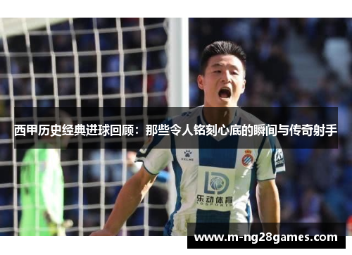 西甲历史经典进球回顾：那些令人铭刻心底的瞬间与传奇射手